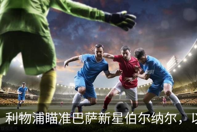利物浦瞄准巴萨新星伯尔纳尔，以应对中场需求