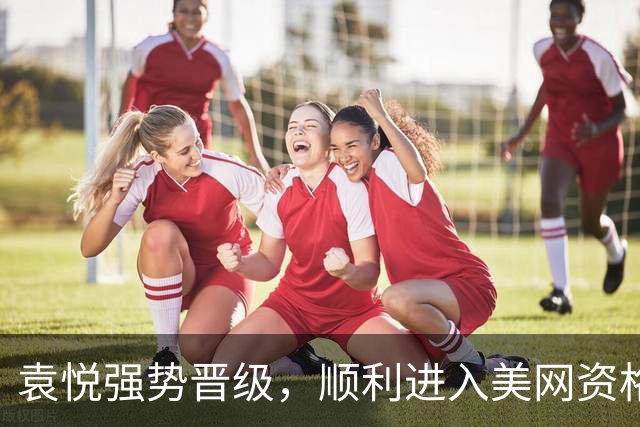 袁悦强势晋级，顺利进入美网资格赛决胜轮